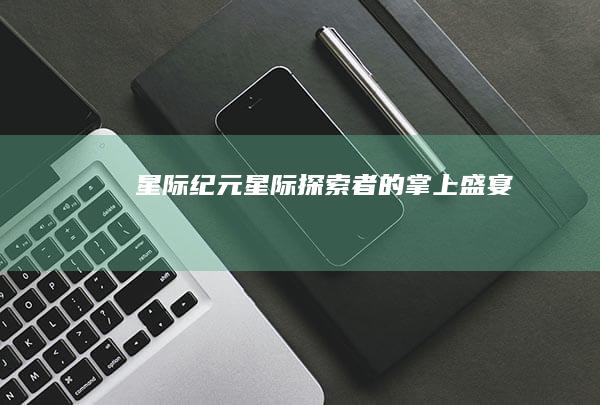 星际纪元：星际探索者的掌上盛宴